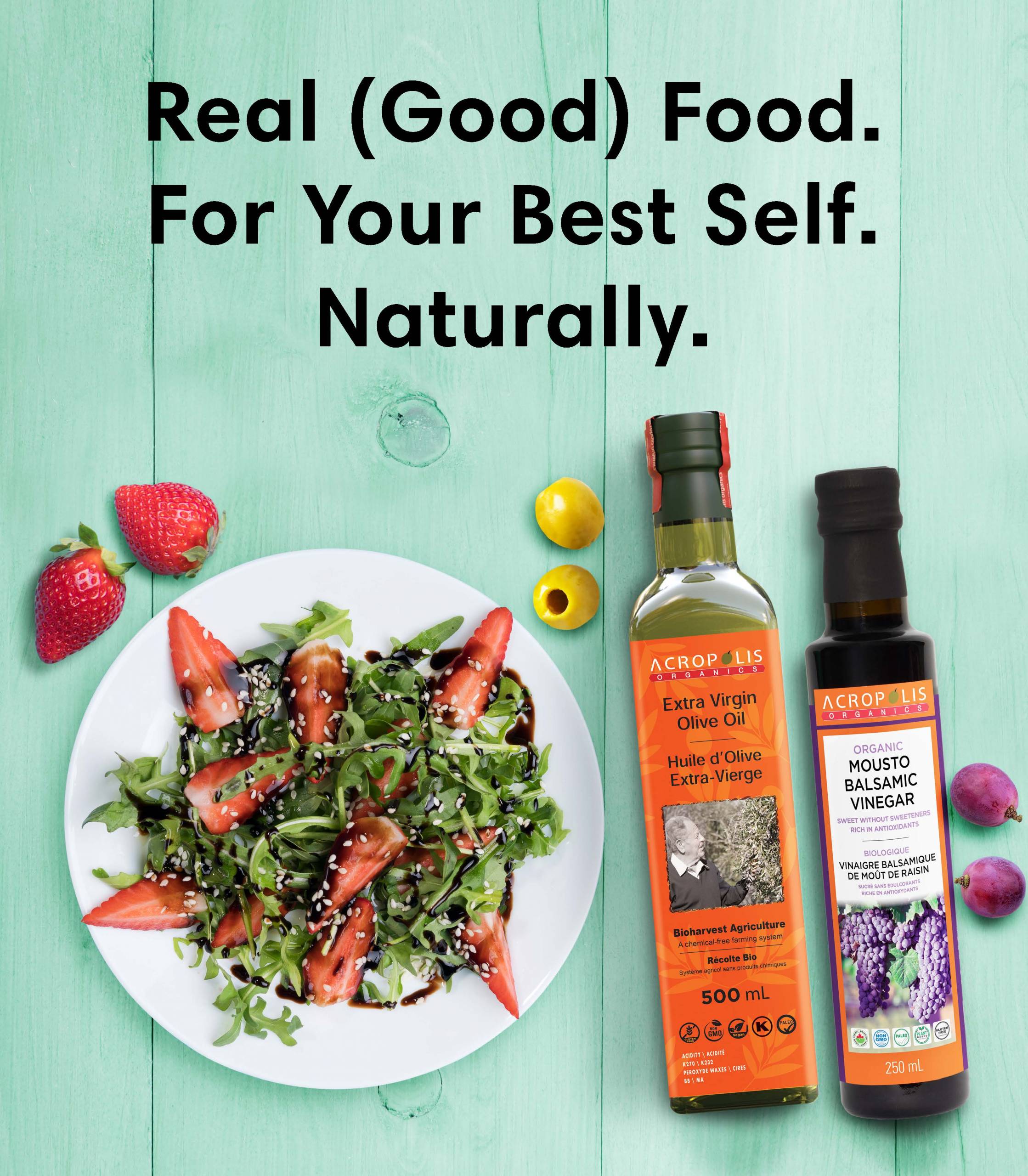 Acropolis Organics Bioharvest Extra Virgin Olive OIl & Organic Balsamic Vinegar Photo with a green salad on the side and the headline: Real (Good) Food For Your Best Self. Naturally.